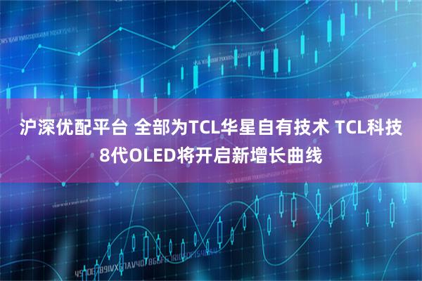 沪深优配平台 全部为TCL华星自有技术 TCL科技8代OLED将开启新增长曲线