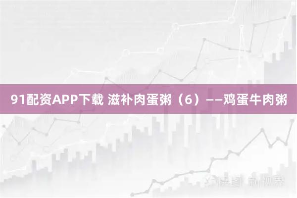 91配资APP下载 滋补肉蛋粥（6）——鸡蛋牛肉粥