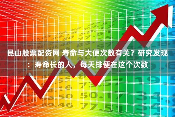 昆山股票配资网 寿命与大便次数有关？研究发现：寿命长的人，每天排便在这个次数