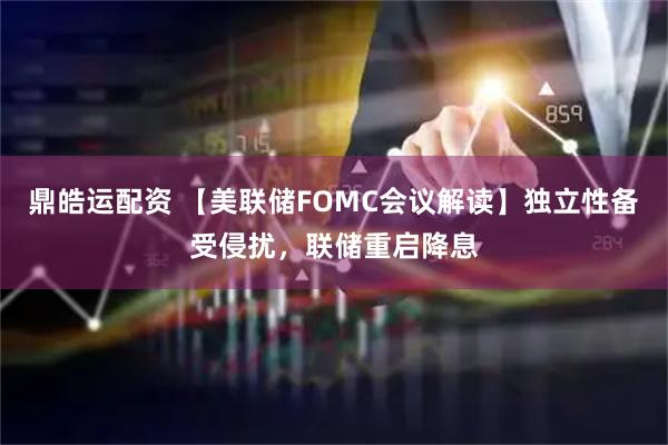鼎皓运配资 【美联储FOMC会议解读】独立性备受侵扰，联储重启降息