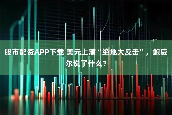 股市配资APP下载 美元上演“绝地大反击”，鲍威尔说了什么？