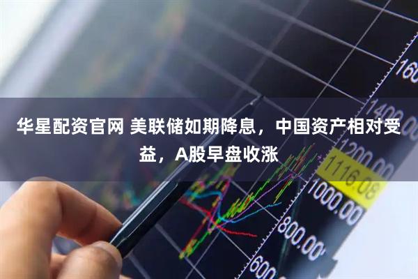 华星配资官网 美联储如期降息，中国资产相对受益，A股早盘收涨