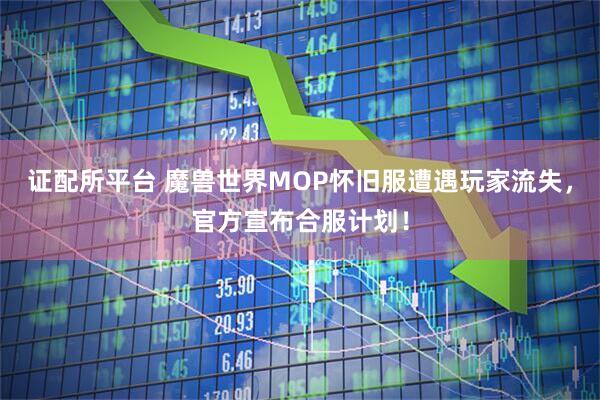证配所平台 魔兽世界MOP怀旧服遭遇玩家流失，官方宣布合服计划！