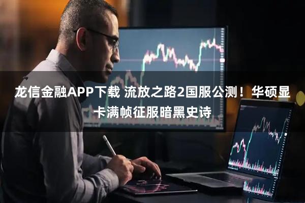 龙信金融APP下载 流放之路2国服公测！华硕显卡满帧征服暗黑史诗