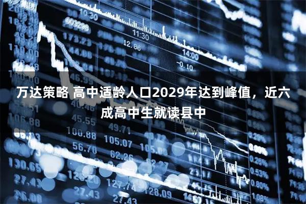 万达策略 高中适龄人口2029年达到峰值，近六成高中生就读县中