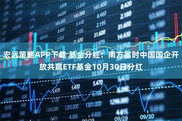 宏远策略APP下载 基金分红：南方富时中国国企开放共赢ETF基金10月30日分红