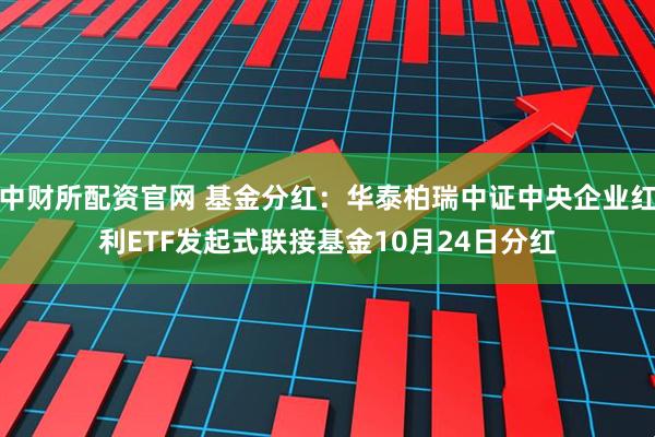 中财所配资官网 基金分红：华泰柏瑞中证中央企业红利ETF发起式联接基金10月24日分红