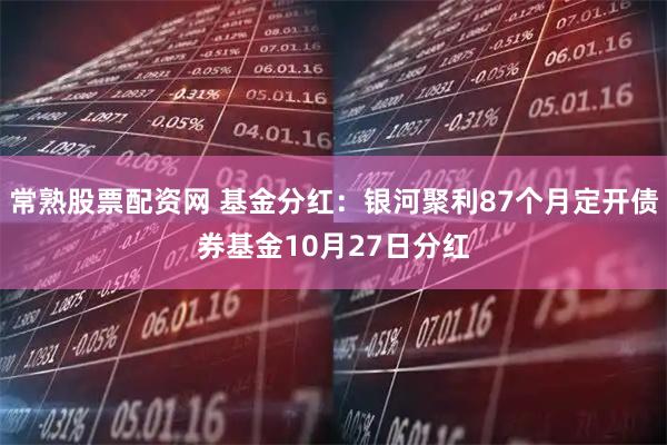 常熟股票配资网 基金分红：银河聚利87个月定开债券基金10月27日分红