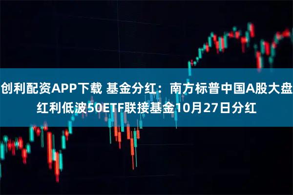 创利配资APP下载 基金分红：南方标普中国A股大盘红利低波50ETF联接基金10月27日分红