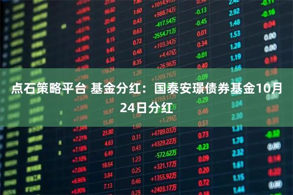 点石策略平台 基金分红：国泰安璟债券基金10月24日分红