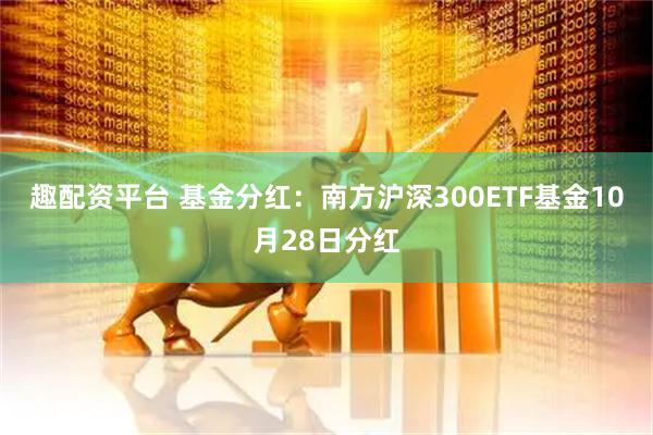 趣配资平台 基金分红：南方沪深300ETF基金10月28日分红
