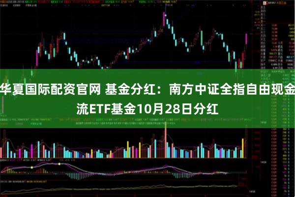 华夏国际配资官网 基金分红：南方中证全指自由现金流ETF基金10月28日分红