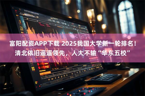 富阳配资APP下载 2025我国大学新一轮排名！清北依旧遥遥领先，人大不输“华东五校”
