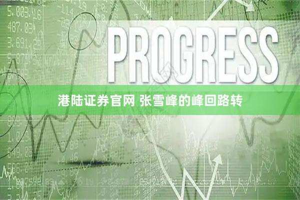 港陆证券官网 张雪峰的峰回路转