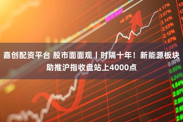 嘉创配资平台 股市面面观丨时隔十年！新能源板块助推沪指收盘站上4000点
