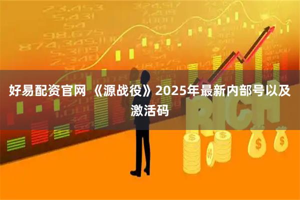 好易配资官网 《源战役》2025年最新内部号以及激活码