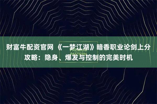 财富牛配资官网 《一梦江湖》暗香职业论剑上分攻略：隐身、爆发与控制的完美时机