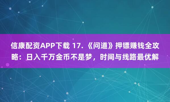 信康配资APP下载 17. 《问道》押镖赚钱全攻略：日入千万金币不是梦，时间与线路最优解