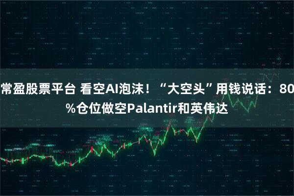 常盈股票平台 看空AI泡沫！“大空头”用钱说话：80%仓位做空Palantir和英伟达