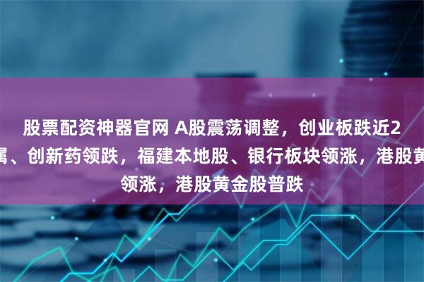 股票配资神器官网 A股震荡调整，创业板跌近2%，贵金属、创新药领跌，福建本地股、银行板块领涨，港股黄金股普跌
