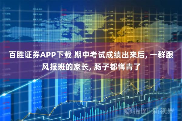 百胜证券APP下载 期中考试成绩出来后, 一群跟风报班的家长, 肠子都悔青了
