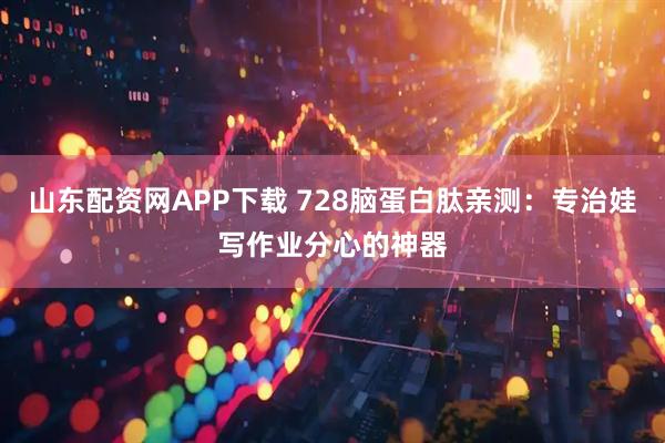 山东配资网APP下载 728脑蛋白肽亲测：专治娃写作业分心的神器