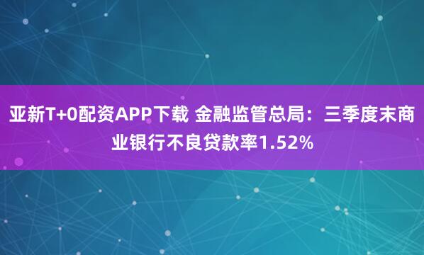 亚新T+0配资APP下载 金融监管总局：三季度末商业银行不良贷款率1.52%