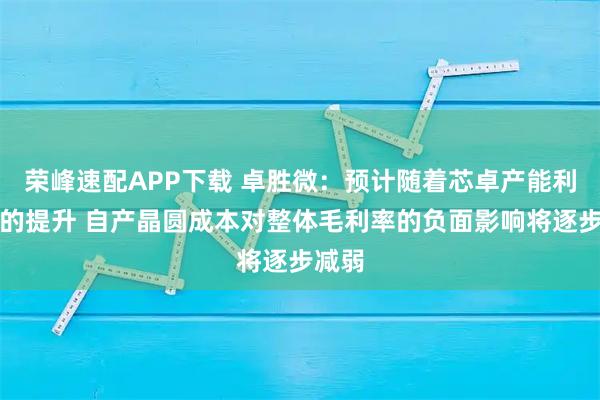 荣峰速配APP下载 卓胜微：预计随着芯卓产能利用率的提升 自产晶圆成本对整体毛利率的负面影响将逐步减弱