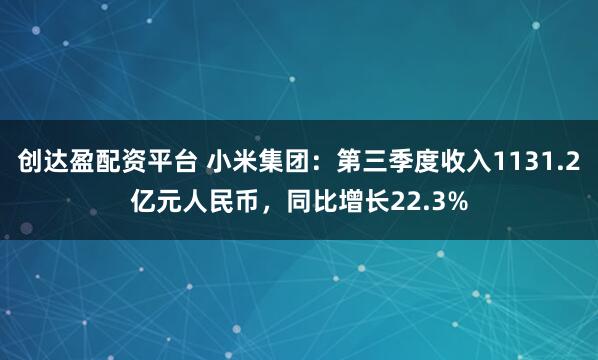 创达盈配资平台 小米集团：第三季度收入1131.2亿元人民币，同比增长22.3%