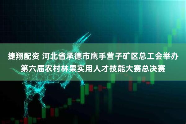 捷翔配资 河北省承德市鹰手营子矿区总工会举办第六届农村林果实用人才技能大赛总决赛