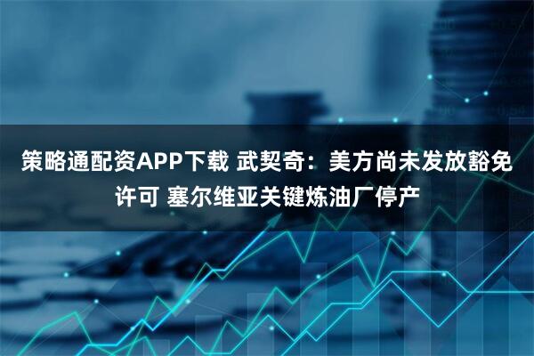 策略通配资APP下载 武契奇：美方尚未发放豁免许可 塞尔维亚关键炼油厂停产