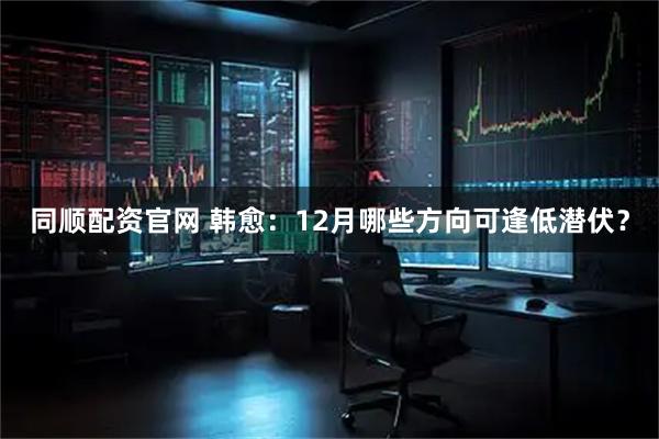 同顺配资官网 韩愈:12月哪些方向可逢低潜伏?