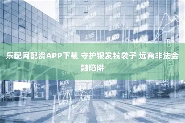 乐配网配资APP下载 守护银发钱袋子 远离非法金融陷阱