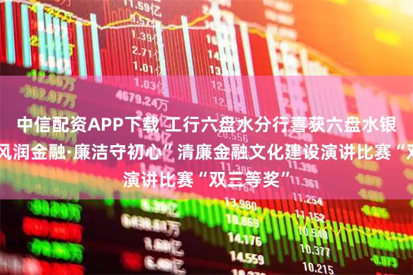 中信配资APP下载 工行六盘水分行喜获六盘水银行业“清风润金融·廉洁守初心”清廉金融文化建设演讲比赛“双三等奖”