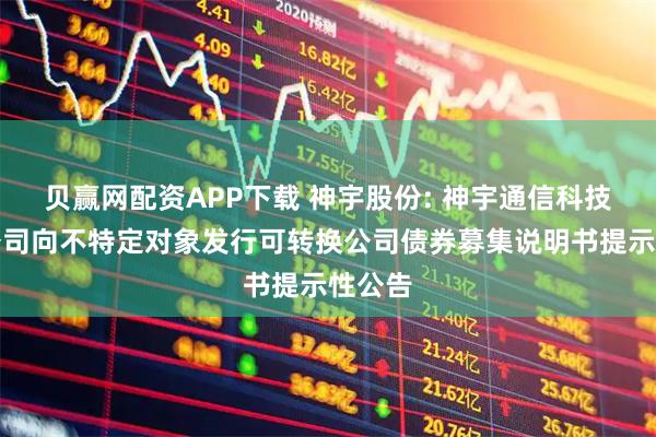 贝赢网配资APP下载 神宇股份: 神宇通信科技股份公司向不特定对象发行可转换公司债券募集说明书提示性公告