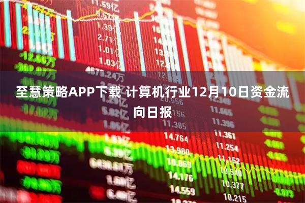 至慧策略APP下载 计算机行业12月10日资金流向日报