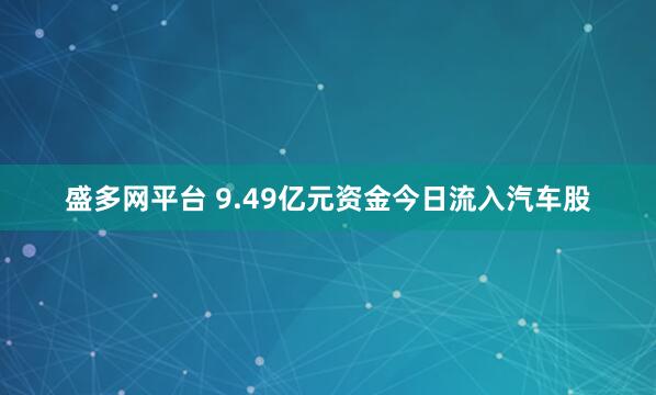 盛多网平台 9.49亿元资金今日流入汽车股
