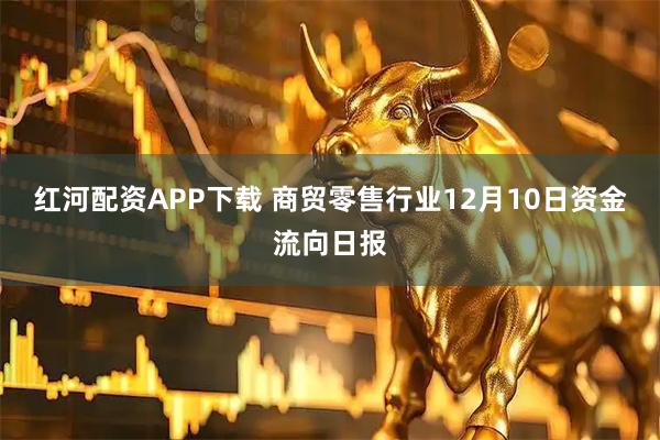 红河配资APP下载 商贸零售行业12月10日资金流向日报
