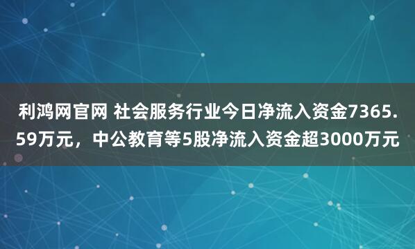 利鸿网官网 社会服务行业今日净流入资金7365.59万元，中公教育等5股净流入资金超3000万元