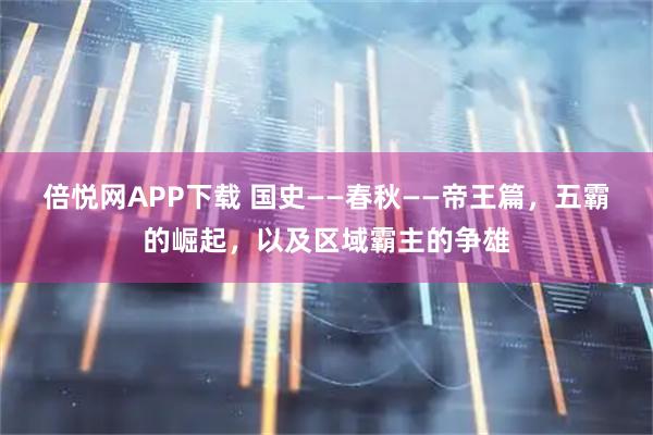 倍悦网APP下载 国史——春秋——帝王篇，五霸的崛起，以及区域霸主的争雄