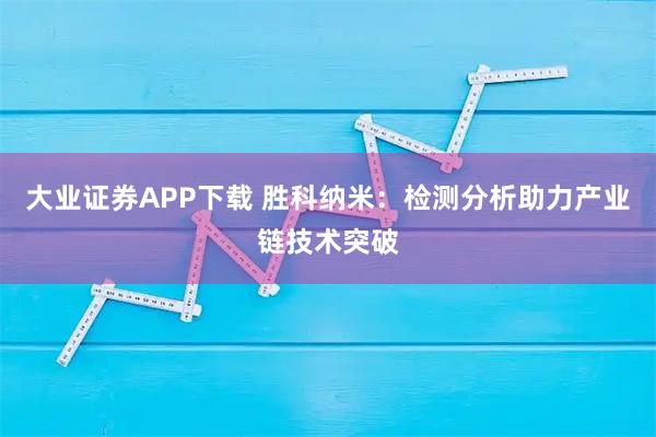 大业证券APP下载 胜科纳米：检测分析助力产业链技术突破