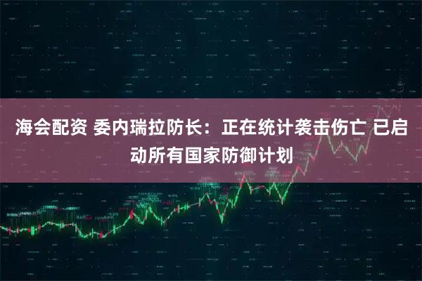 海会配资 委内瑞拉防长：正在统计袭击伤亡 已启动所有国家防御计划