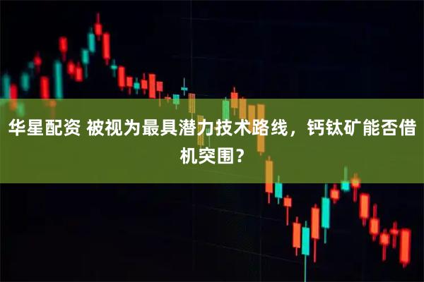 华星配资 被视为最具潜力技术路线，钙钛矿能否借机突围？