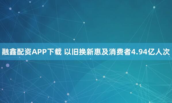 融鑫配资APP下载 以旧换新惠及消费者4.94亿人次