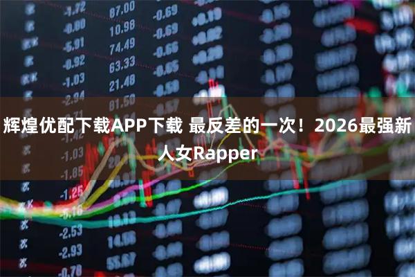 辉煌优配下载APP下载 最反差的一次！2026最强新人女Rapper