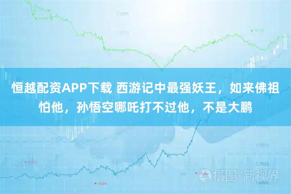 恒越配资APP下载 西游记中最强妖王，如来佛祖怕他，孙悟空哪吒打不过他，不是大鹏