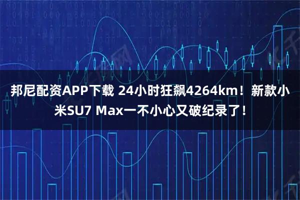 邦尼配资APP下载 24小时狂飙4264km！新款小米SU7 Max一不小心又破纪录了！