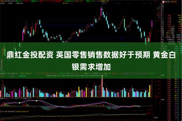鼎红金投配资 英国零售销售数据好于预期 黄金白银需求增加