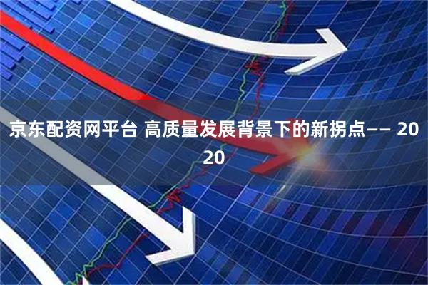 京东配资网平台 高质量发展背景下的新拐点—— 2020