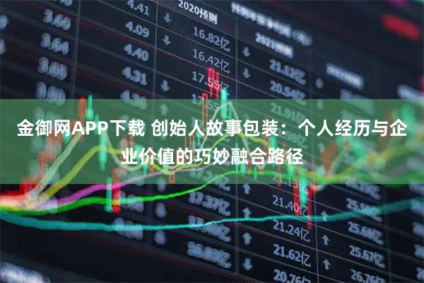 金御网APP下载 创始人故事包装：个人经历与企业价值的巧妙融合路径